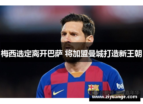 梅西选定离开巴萨 将加盟曼城打造新王朝